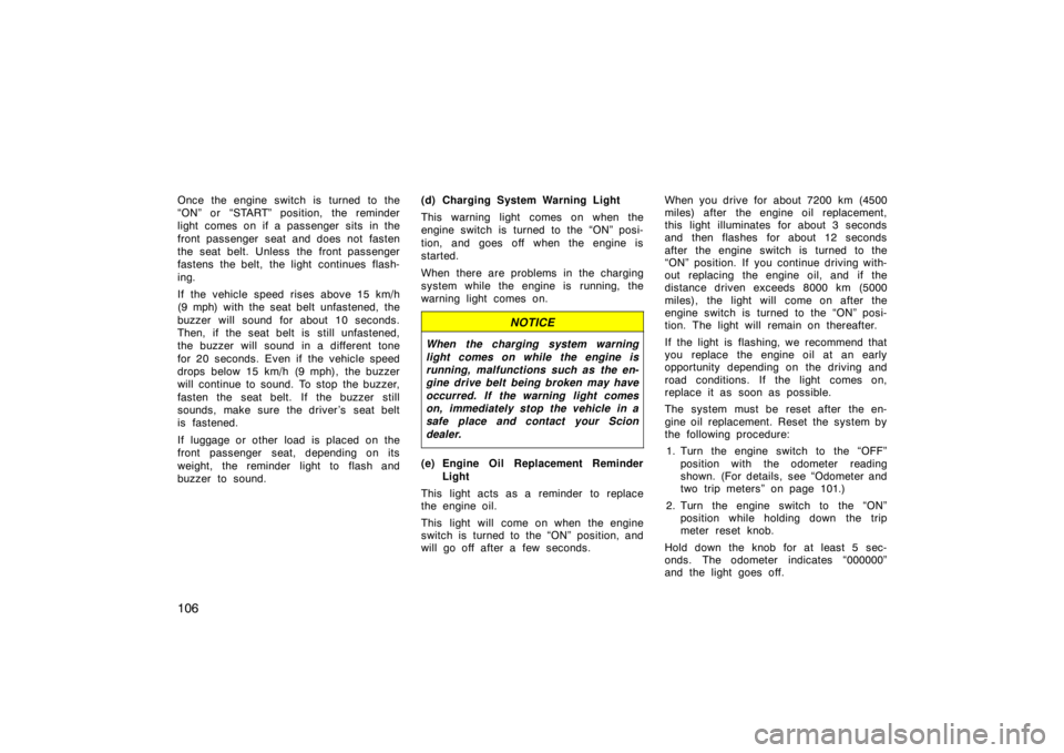 TOYOTA tC 2009  Owners Manual (in English) 106
Once the engine switch is turned to the
“ON” or “START” position, the reminder
light comes on if a passenger sits in the
front passenger seat and does not fasten
the seat belt. Unless the 