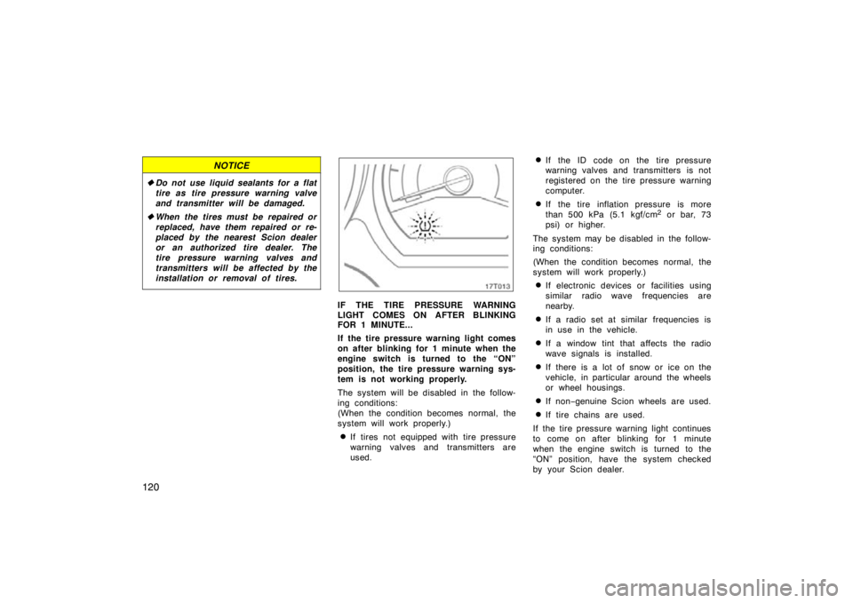TOYOTA tC 2009  Owners Manual (in English) 120
NOTICE
Do not use liquid sealants for a flat
tire as tire pressure warning valve
and transmitter will be damaged.
 When the tires must be repaired or
replaced, have them repaired or re-
placed b