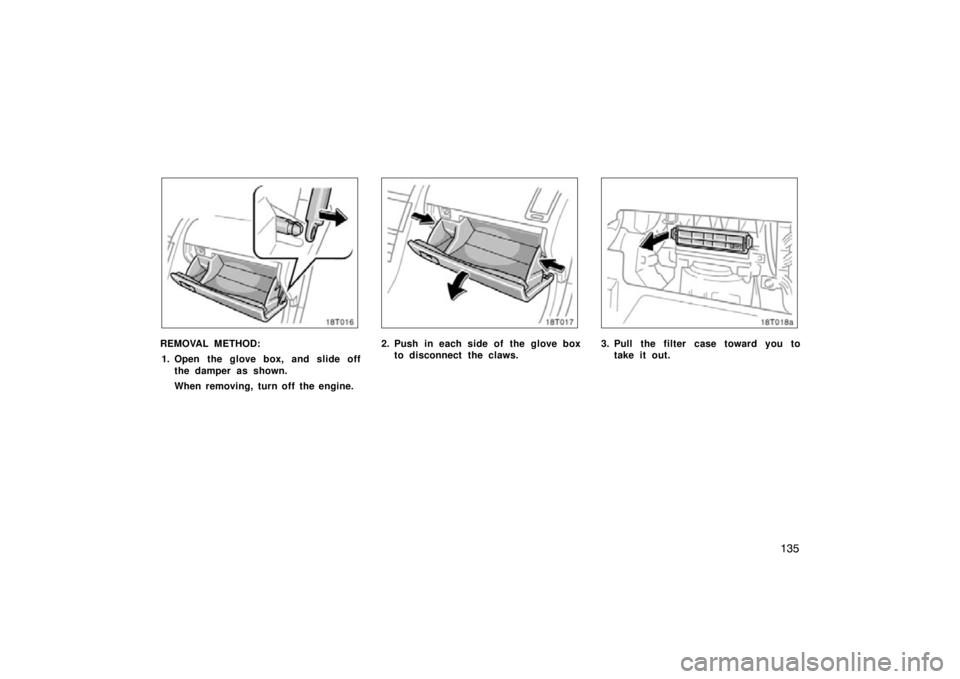 TOYOTA tC 2009  Owners Manual (in English) 135
REMOVAL METHOD:1. Open the glove box, and slide off the damper as shown.
When removing, turn off the engine.2. Push in each side of the glove boxto disconnect the claws.3. Pull the filter case tow