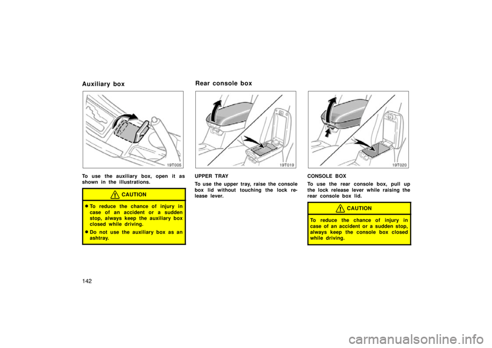 TOYOTA tC 2009  Owners Manual (in English) 142
Auxiliary box
To use the auxiliary box, open it as
shown in the illustrations.
CAUTION
To reduce the chance of injury in
case of an accident or a sudden
stop, always keep the auxiliary box
closed