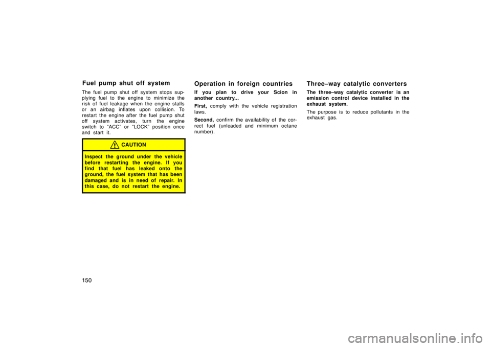 TOYOTA tC 2009  Owners Manual (in English) 150
The fuel pump shut off system stops sup-
plying fuel  to the engine to minimize the
risk of fuel leakage when the engine stalls
or an airbag inflates upon collision. To
restart the engine after th