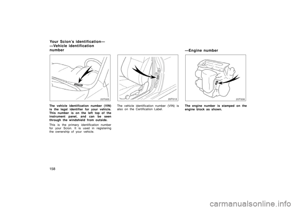 TOYOTA tC 2009  Owners Manual (in English) 158
The vehicle identification number (VIN)
is the legal identifier for your vehicle.
This number is on the left top of the
instrument panel, and can be seen
through the windshield from outside.
This 