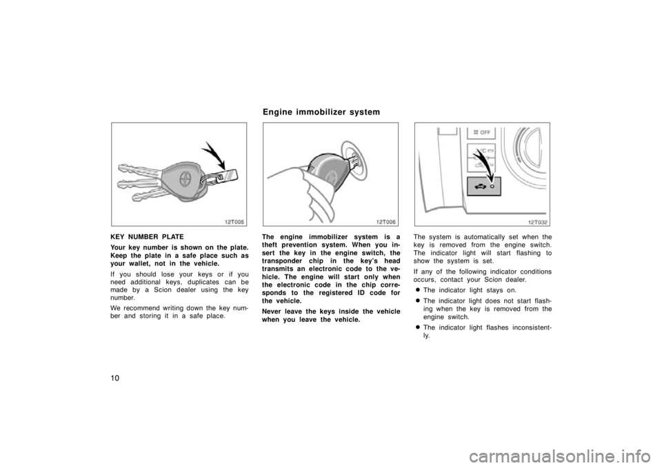 TOYOTA tC 2009   (in English) User Guide 10
12T005
KEY NUMBER PLATE
Your key number is shown on the plate.
Keep the plate in a safe place such as
your wallet, not in the vehicle.
If you should lose your keys or if you
need additional keys, d
