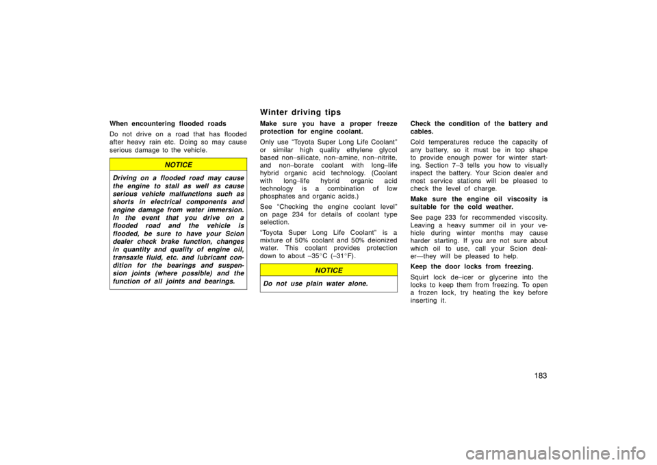 TOYOTA tC 2009  Owners Manual (in English) 183
When encountering flooded roads
Do not drive on a road that has flooded
after heavy rain etc. Doing so may cause
serious damage to the vehicle.
NOTICE
Driving on a flooded road may cause
the engin