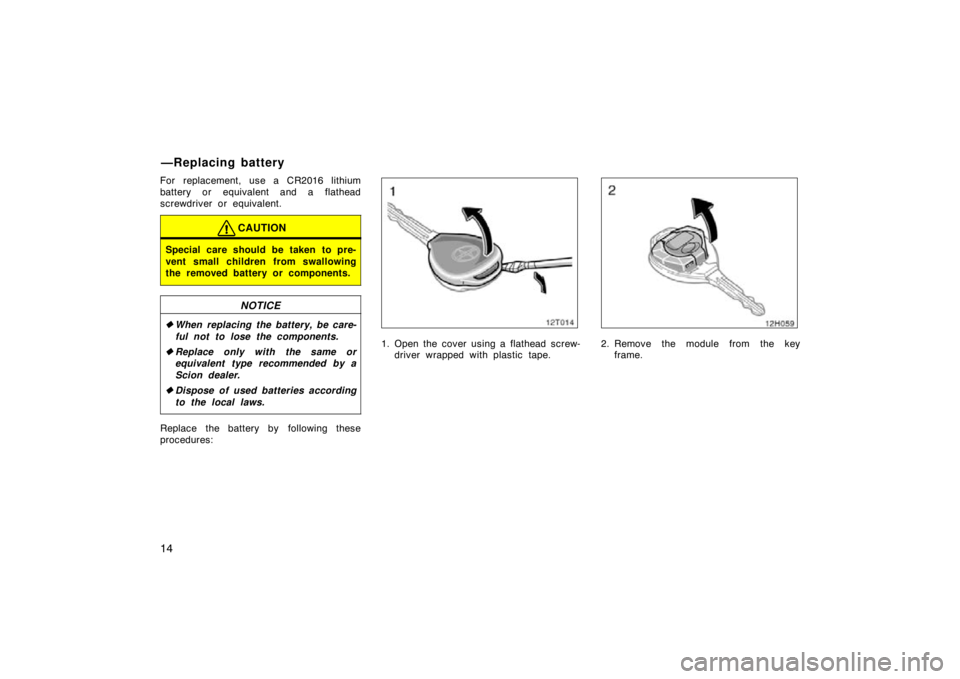 TOYOTA tC 2009   (in English) Owners Manual 14
For replacement, use a CR2016 lithium
battery or equivalent and a flathead
screwdriver or equivalent.
CAUTION
Special care should be taken to pre-
vent small children from swallowing
the removed ba