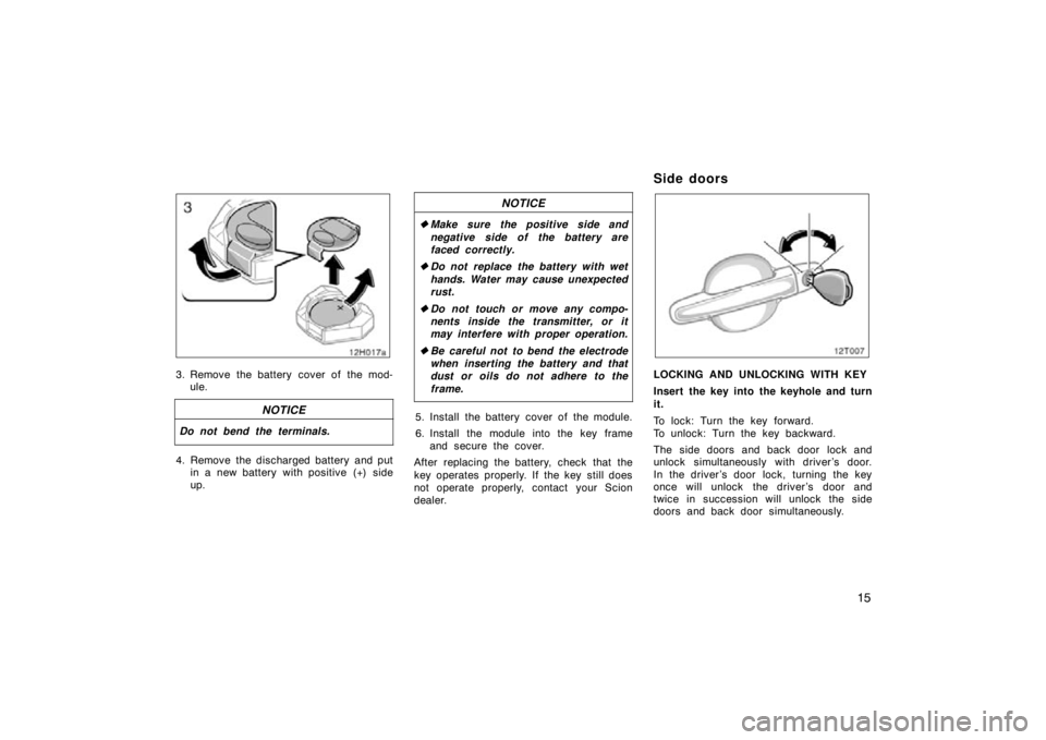 TOYOTA tC 2009   (in English) Owners Manual 15
12T017a
3. Remove the battery cover of the mod-ule.
NOTICE
Do not bend the terminals.
4. Remove the discharged battery and put in a new battery with positive (+) side
up.
NOTICE
Make sure the posi
