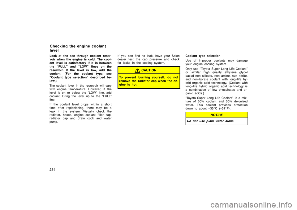 TOYOTA tC 2009  Owners Manual (in English) 234
Look at the see–through coolant reser-
voir when the engine is cold. The cool-
ant level is satisfactory if it is between
the “FULL” and “LOW” lines on the
reservoir. If the level  is lo