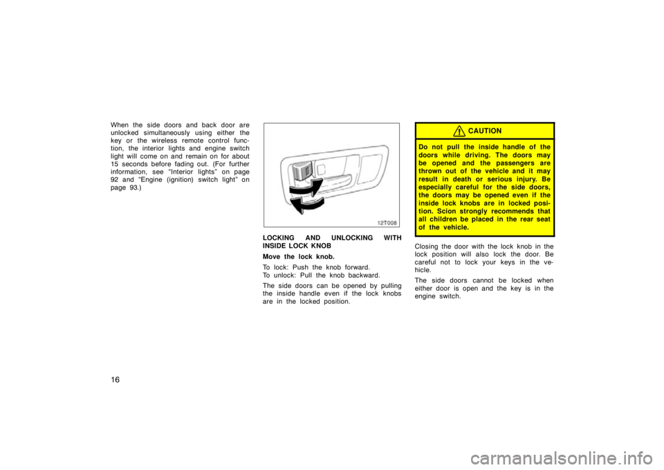 TOYOTA tC 2009   (in English) Owners Manual 16
When the side doors and back door are
unlocked simultaneously using either the
key or the wireless remote control func-
tion, the interior lights and engine switch
light will  come on and remain on