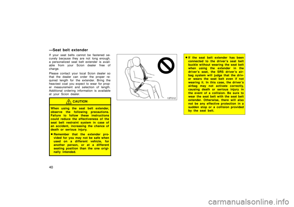 TOYOTA tC 2009   (in English) Service Manual 40
—Seat belt extender
If your seat belts cannot be fastened se-
curely because they are not  long enough,
a personalized seat belt extender is avail-
able from your Scion dealer  free of
charge.
Pl