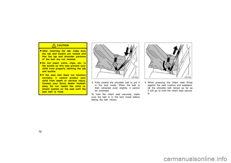 TOYOTA tC 2009   (in English) Manual PDF 70
CAUTION
After inserting the tab, make sure
the tab and buckle are  locked and
that the lap and shoulder portions
of the belt are not twisted.
Do not insert coins, clips, etc. in
the buckle as thi