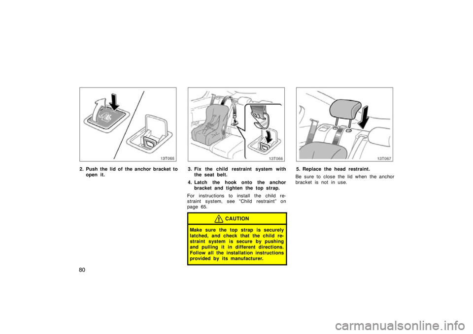 TOYOTA tC 2009   (in English) Manual Online 80
13T065
2. Push the lid of the anchor bracket toopen it.
13T066
3. Fix the child restraint system withthe seat belt.
4. Latch the hook onto the anchor bracket and tighten the top strap.
For instruct
