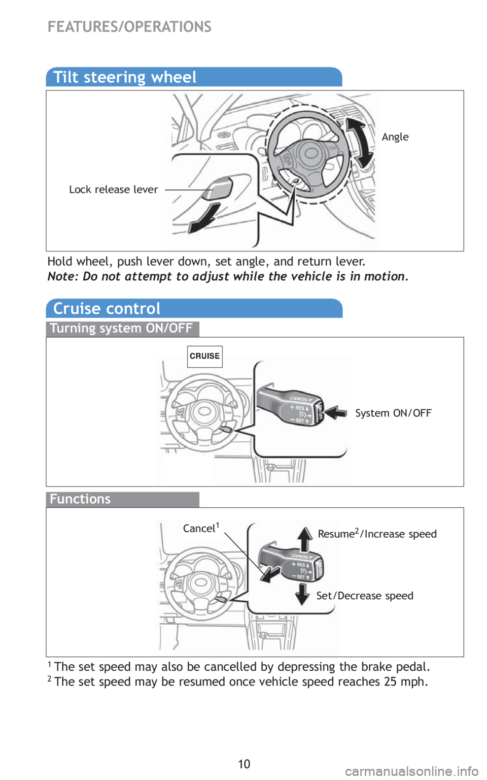 TOYOTA tC 2010   (in English) User Guide 10
FEATURES/OPERATIONS
Tilt steering wheel
Lock release lever
Angle
Hold wheel, push lever down, set angle, and return lever.
Note: Do not attempt to adjust while the vehicle is in motion.
Cruise cont