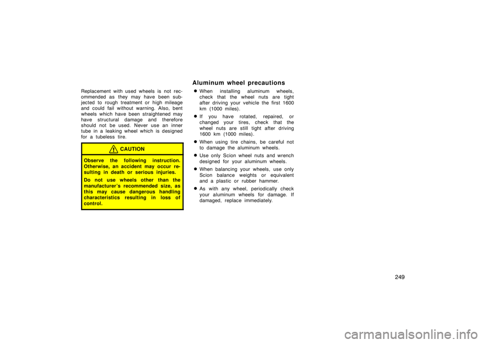 TOYOTA tC 2010  Owners Manual (in English) 249
Replacement with used wheels is not rec-
ommended as they may have been sub-
jected to rough treatment or high mileage
and could fail without warning. Also, bent
wheels which have been straightene