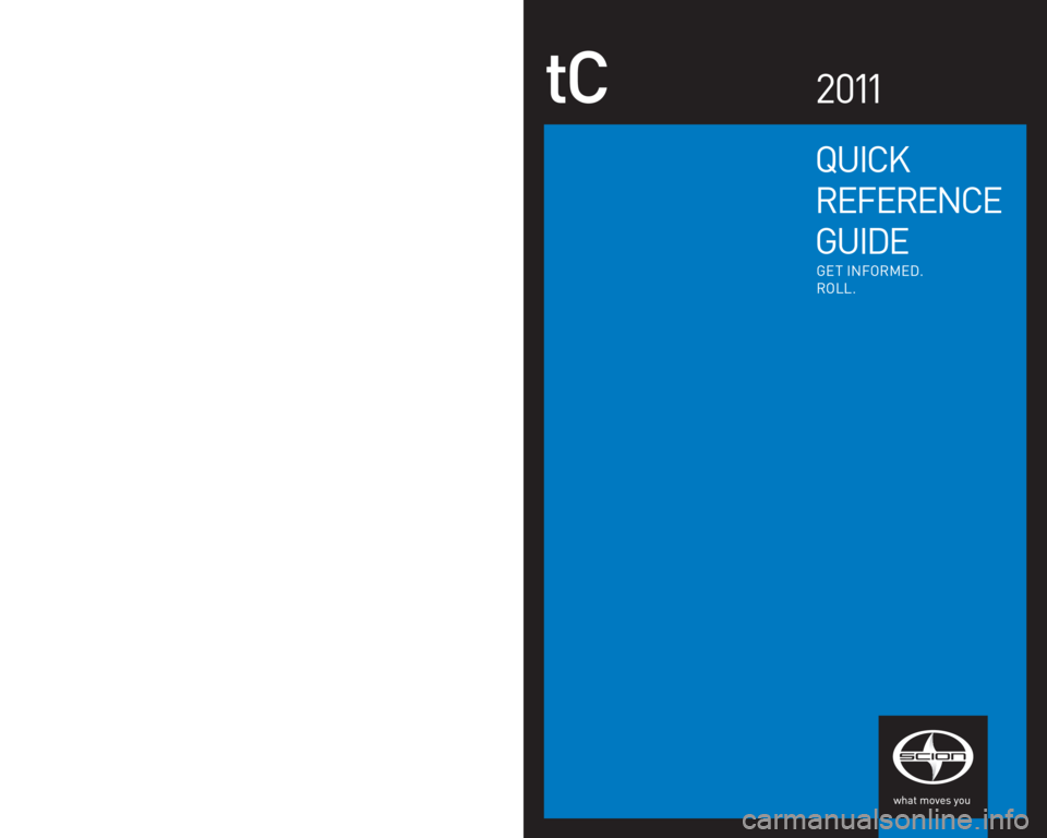 TOYOTA tC 2011  Owners Manual (in English) QUICK
REFERENCE
GUIDE
tC2011
EMAIL
w w w.scion.com
�´ Contact
-
CHAT
w w w.scion.com
�´ Have a Question?
�´ Contact
-
PHONE
1.866.70.SCION
-
MAIL
SCION
19001 S. Western Ave.
D102, P. O. Box 2742
To