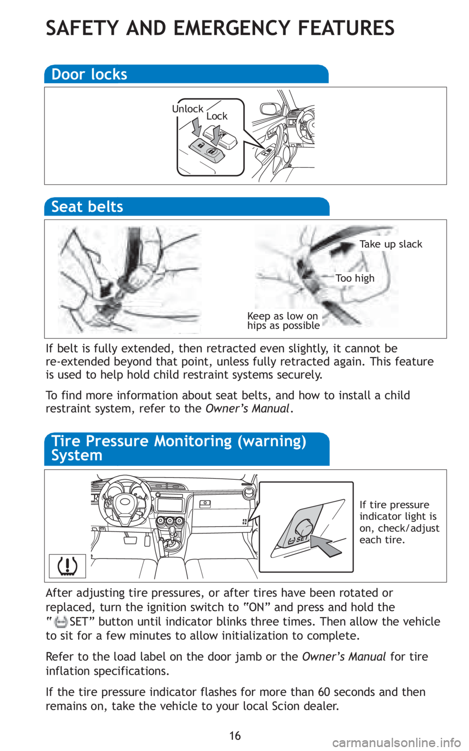 TOYOTA tC 2011   (in English) User Guide 16
SAFETY AND EMERGENCY FEATURES
After adjusting tire pressures, or after tires have been rotated or
replaced, turn the ignition switch to “ON” and press and hold the 
“ SET” button until indi