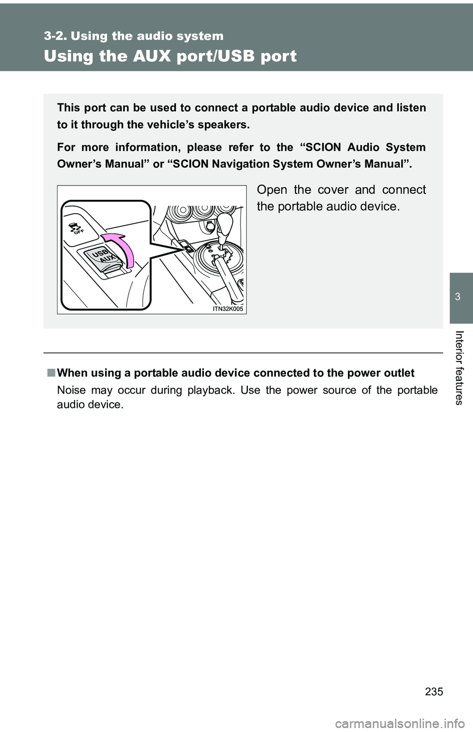 TOYOTA tC 2011  Owners Manual (in English) 235
3
Interior features
3-2. Using the audio system
Using the AUX port/USB port
■When using a portable audio devi ce connected to the power outlet
Noise may occur during playback. Use the power sour