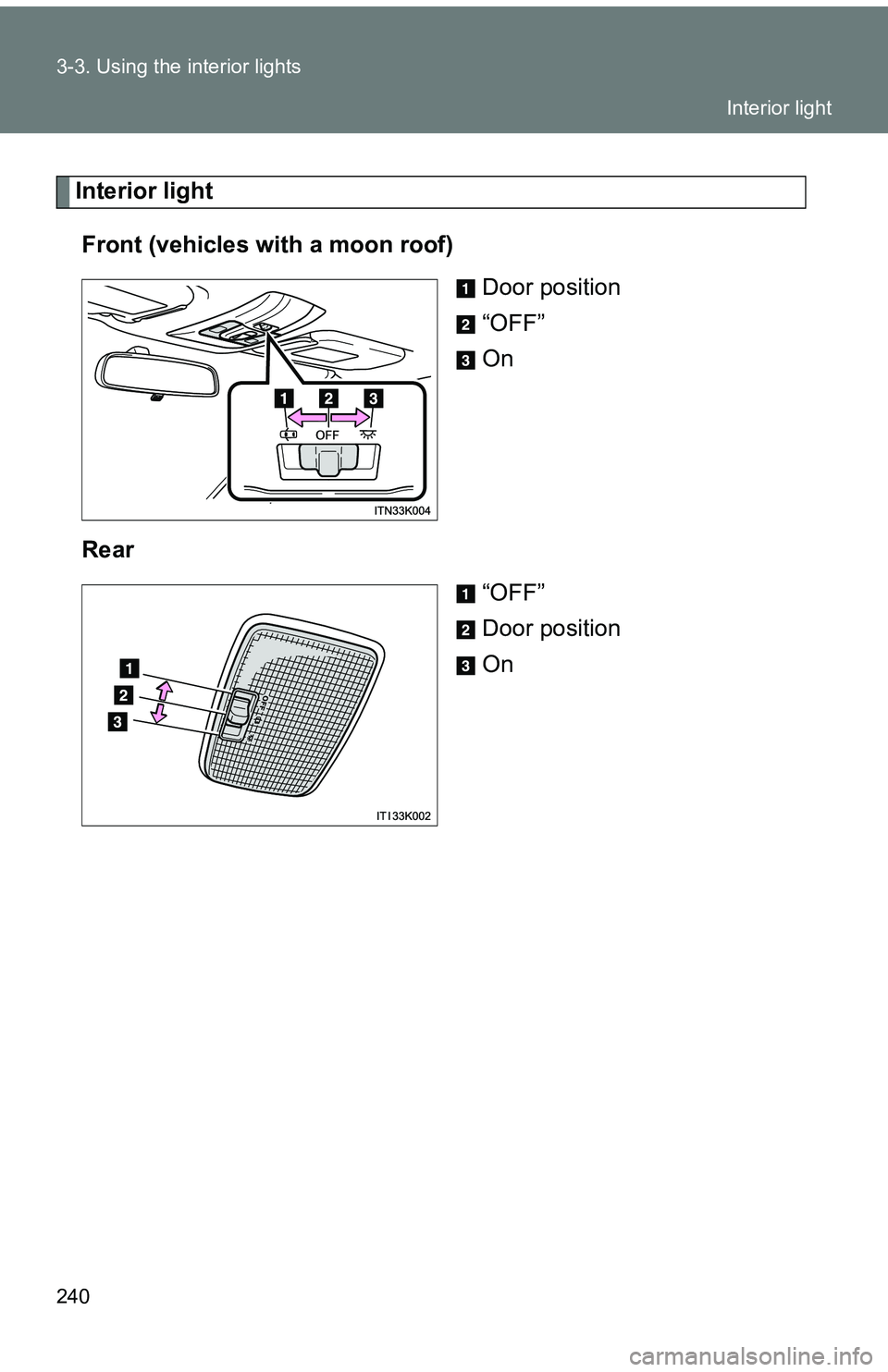 TOYOTA tC 2011  Owners Manual (in English) 240 3-3. Using the interior lights
Interior lightFront (vehicles with a moon roof) Door position
“OFF”
On
Rear “OFF”
Door position
On
Interior light 
