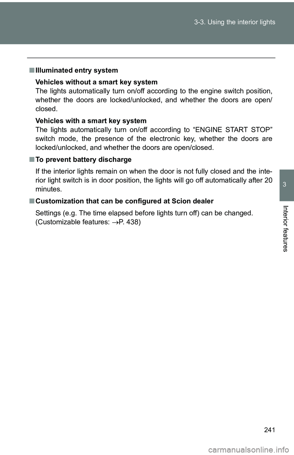 TOYOTA tC 2011  Owners Manual (in English) 241
3-3. Using the interior lights
3
Interior features
■
Illuminated entry system
Vehicles without a smart key system
The lights automatically turn on/off according to the engine switch position,
wh