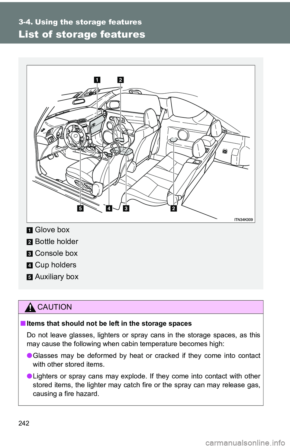 TOYOTA tC 2011  Owners Manual (in English) 242
3-4. Using the storage features
List of storage features
CAUTION
■Items that should not be  left in the storage spaces
Do not leave glasses, lighters or spray cans in the storage spaces, as this