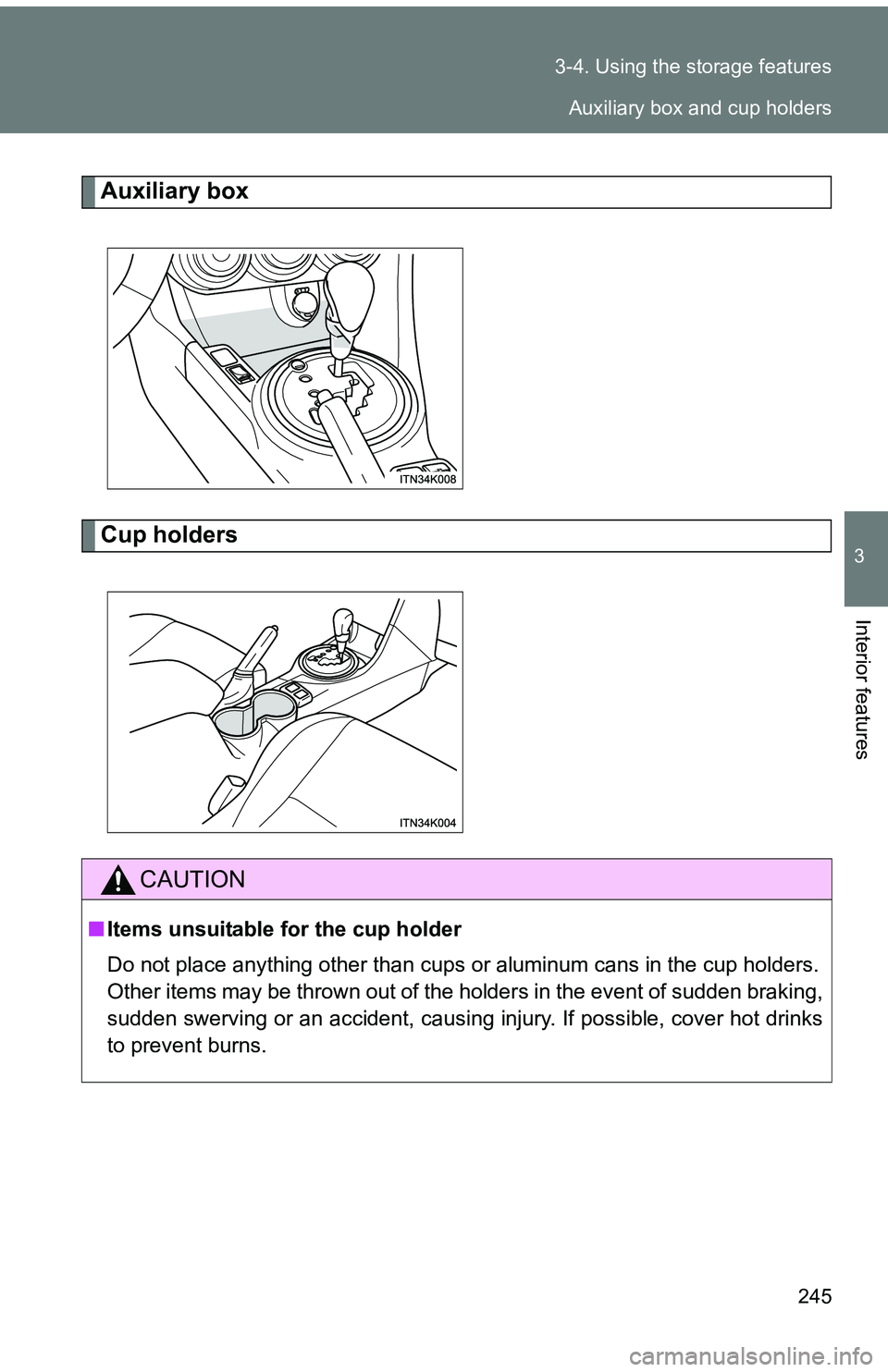 TOYOTA tC 2011  Owners Manual (in English) 245
3-4. Using the 
storage features
3
Interior features
Auxiliary box
Cup holders
CAUTION
■Items unsuitable for the cup holder
Do not place anything other than cups  or aluminum cans in the cup hol