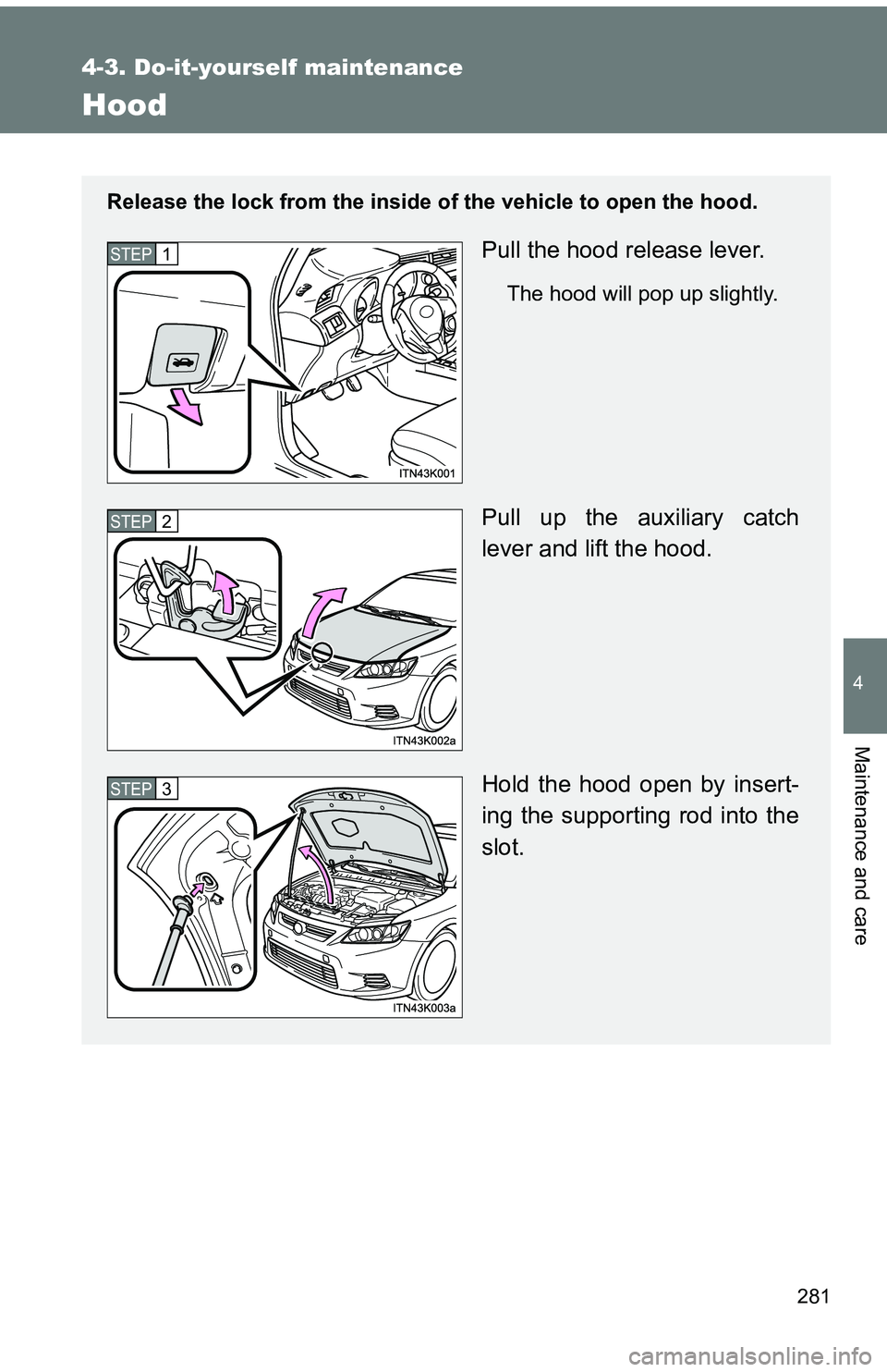 TOYOTA tC 2011  Owners Manual (in English) 281
4-3. Do-it-yourself maintenance
4
Maintenance and care
Hood
Release the lock from the inside of the vehicle to open the hood.
Pull the hood release lever.
The hood will pop up slightly.
Pull up th