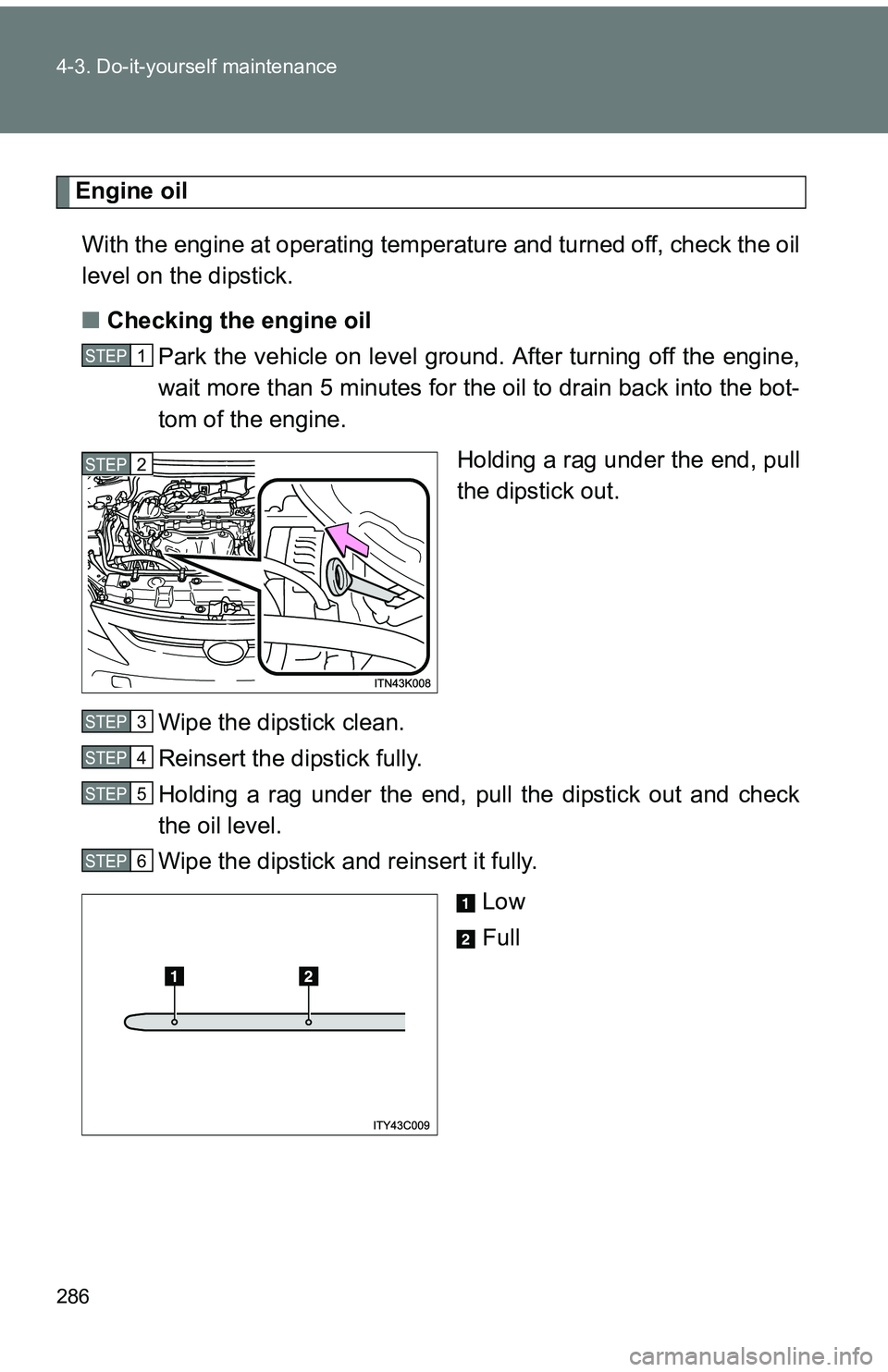TOYOTA tC 2011  Owners Manual (in English) 286 4-3. Do-it-yourself maintenance
Engine oilWith the engine at operating temperature and turned off, check the oil
level on the dipstick.
■ Checking the engine oil
Park the vehicle on level gro un