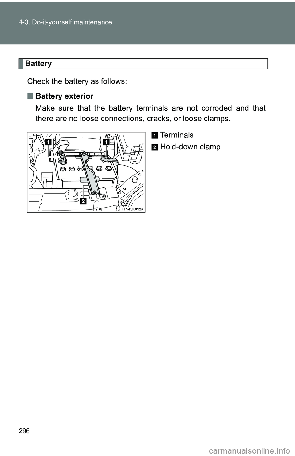TOYOTA tC 2011  Owners Manual (in English) 296 4-3. Do-it-yourself maintenance
BatteryCheck the battery as follows:
■ Battery exterior
Make sure that the battery terminals are not corroded and that
there are no loose connections,  cracks, or