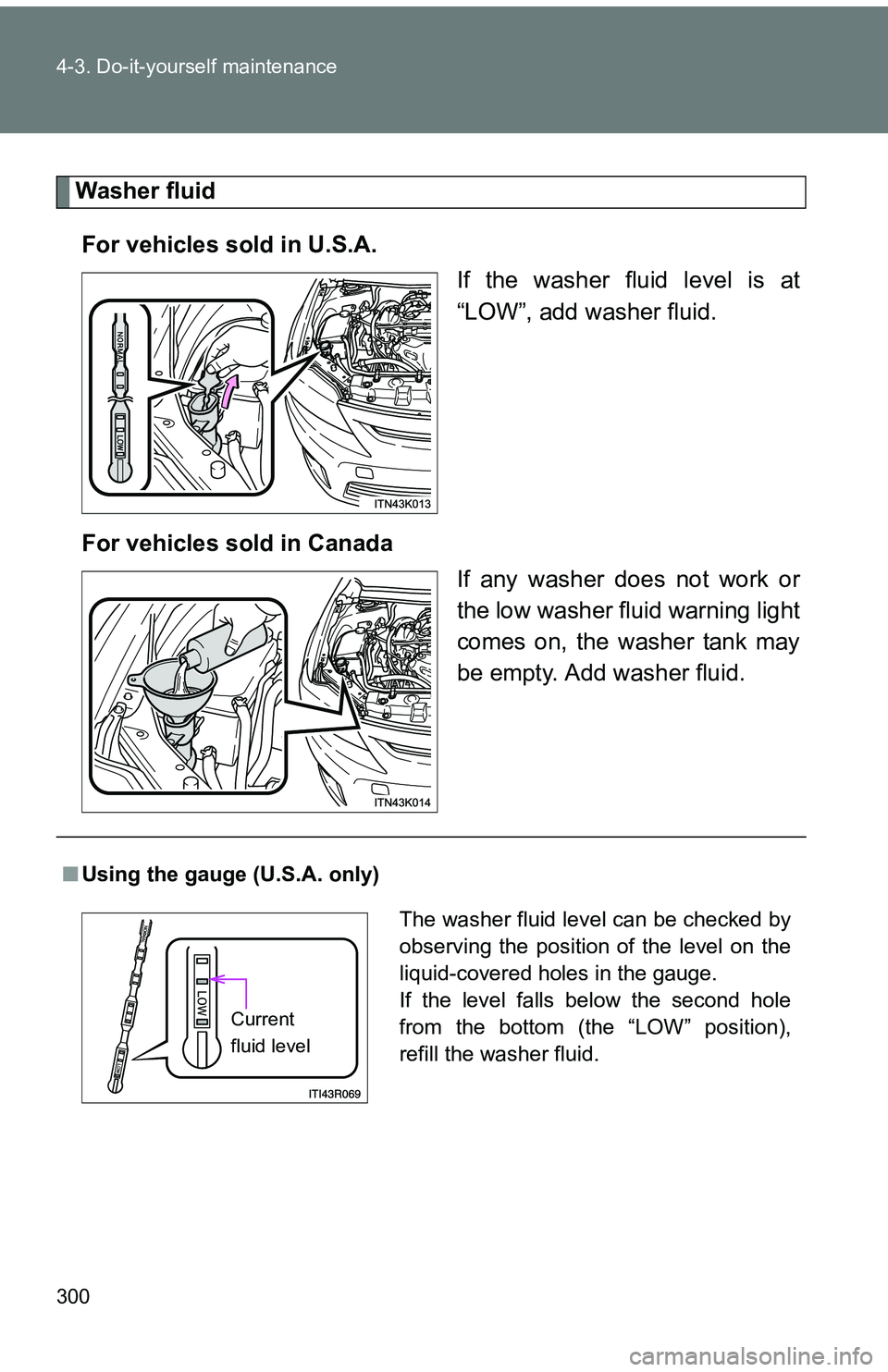 TOYOTA tC 2011  Owners Manual (in English) 300 4-3. Do-it-yourself maintenance
Washer fluidFor vehicles sold in U.S.A.  If the washer fluid level is at
“LOW”, add washer fluid.
For vehicles sold in Canada If any washer does not work or
the