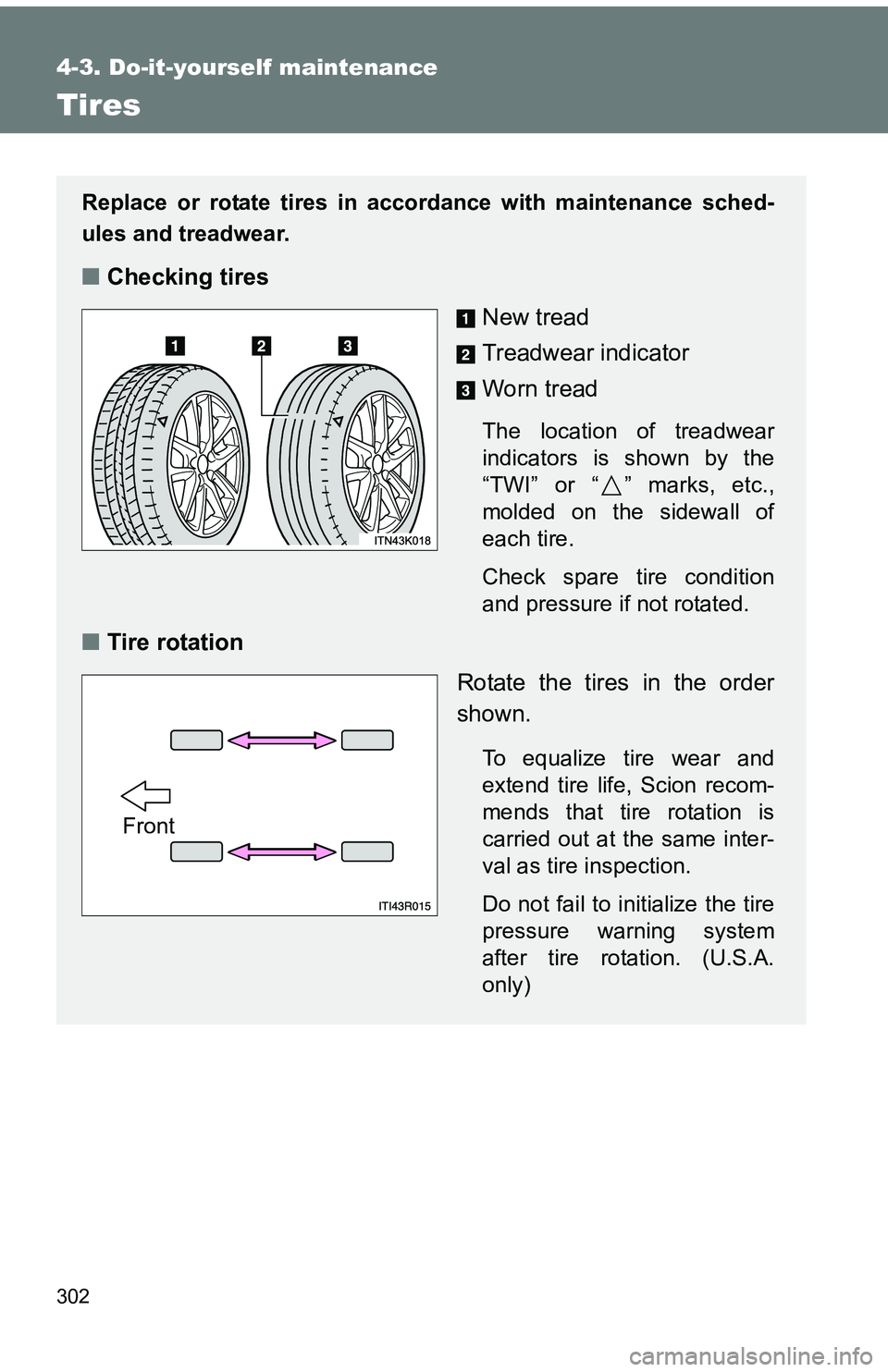 TOYOTA tC 2011  Owners Manual (in English) 302
4-3. Do-it-yourself maintenance
Tires
Replace or rotate tires in accordance with maintenance sched-
ules and treadwear.
■Checking tires
New tread
Treadwear indicator
Worn tread
The location of t