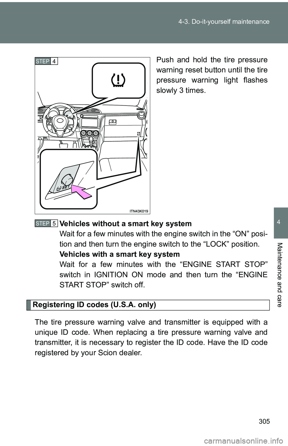 TOYOTA tC 2011  Owners Manual (in English) 305
4-3. Do-it-yourself maintenance
4
Maintenance and care
Push and hold the tire pressure
warning reset button until the tire
pressure warning light flashes
slowly 3 times.
Vehicles without a smart k