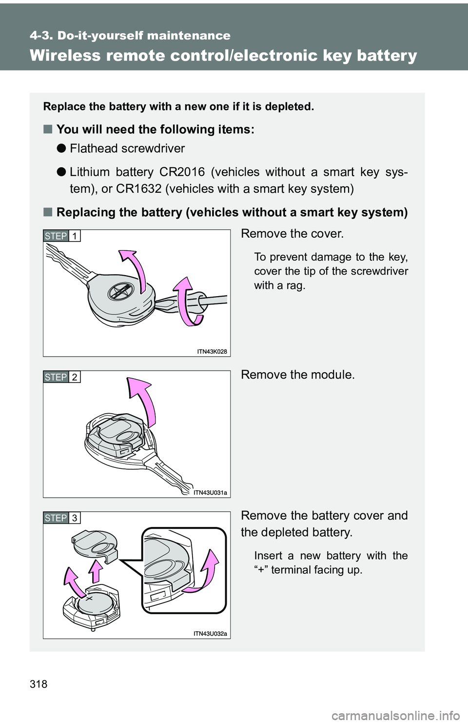 TOYOTA tC 2011  Owners Manual (in English) 318
4-3. Do-it-yourself maintenance
Wireless remote control/electronic key batter y
Replace the battery with a new one if it is depleted.
■You will need the following items:
●Flathead screwdriver 