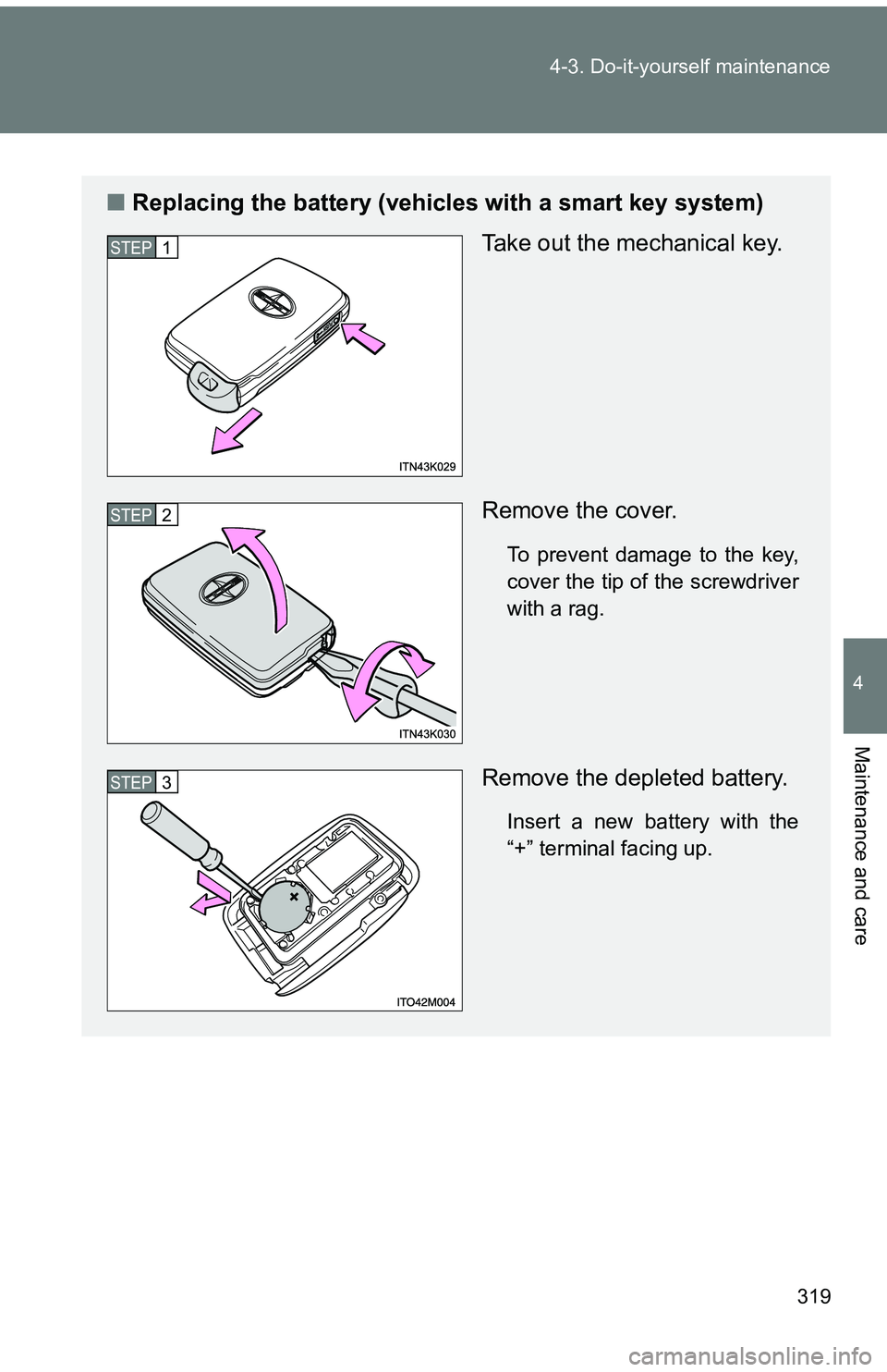 TOYOTA tC 2011  Owners Manual (in English) 319
4-3. Do-it-yourself maintenance
4
Maintenance and care
■
Replacing the battery (vehicles with a smart key system)
Take out the mechanical key.
Remove the cover.
To prevent damage to the key,
cov