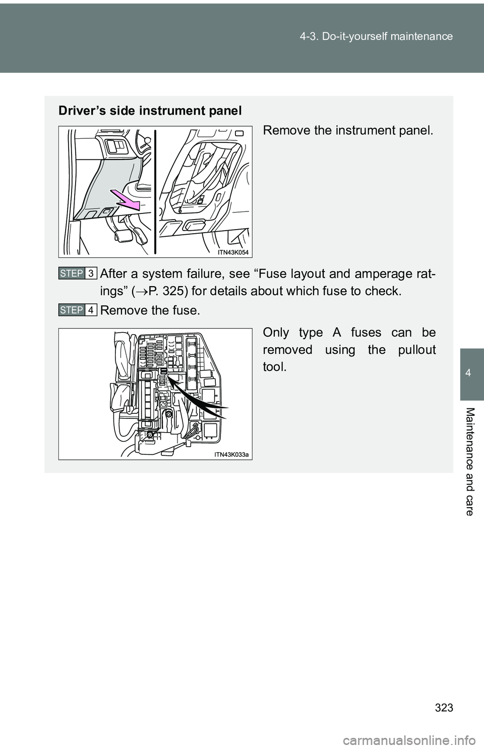 TOYOTA tC 2011  Owners Manual (in English) 323
4-3. Do-it-yourself maintenance
4
Maintenance and care
Driver’s side instrument panel
Remove the instrument panel.
After a system failure, see “Fuse layout and amperage rat-
ings” ( P. 32
