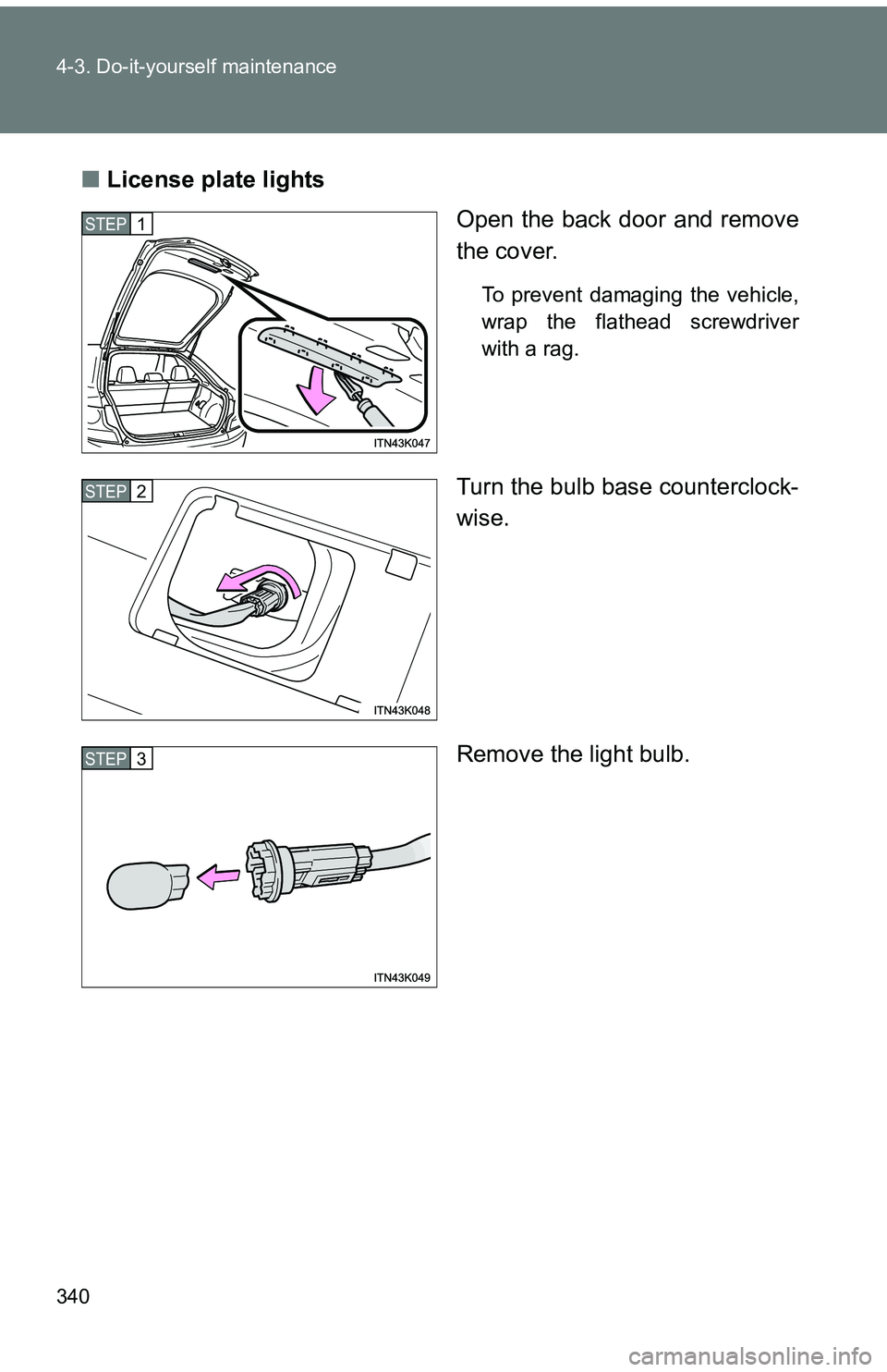TOYOTA tC 2011   (in English) User Guide 340 4-3. Do-it-yourself maintenance
■License plate lights
Open the back door and remove
the cover.
To prevent damaging the vehicle,
wrap the flathead screwdriver
with a rag.
Turn the bulb base count