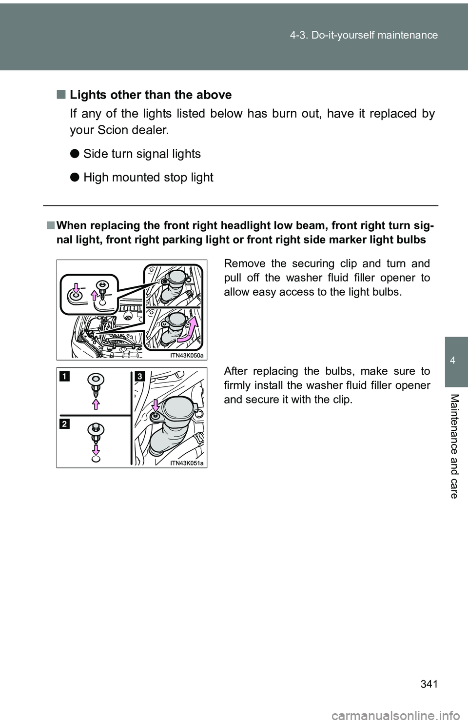 TOYOTA tC 2011  Owners Manual (in English) 341
4-3. Do-it-yourself maintenance
4
Maintenance and care
■
Lights other than the above
If any of the lights listed below  has burn out, have it replaced by
your Scion dealer.
● Side turn signal 