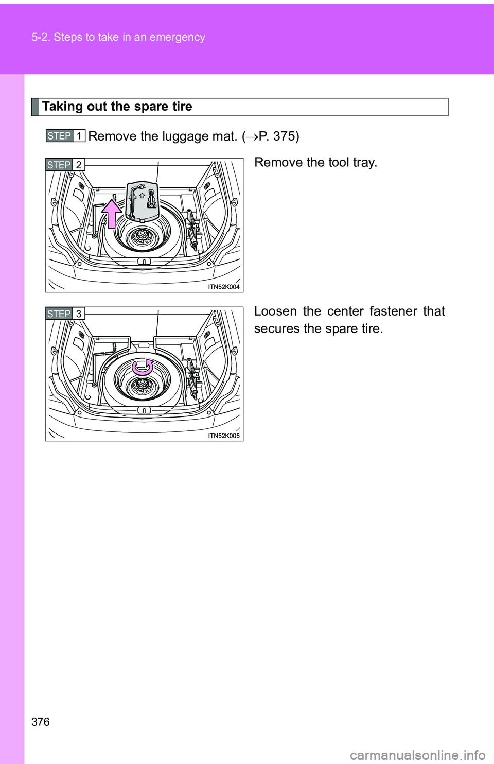 TOYOTA tC 2011  Owners Manual (in English) 376 5-2. Steps to take in an emergency
Taking out the spare tireRemove the luggage mat. ( P. 375)
Remove the tool tray.
Loosen the center fastener that
secures the spare tire.
STEP 1 
STEP 2 
STEP 