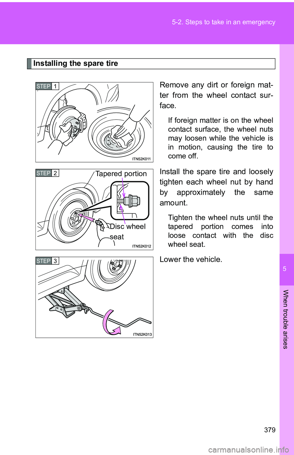 TOYOTA tC 2011  Owners Manual (in English) 5
When trouble arises
379
5-2. Steps to take in an emergency
Installing the spare tire
Remove any dirt or foreign mat-
ter from the wheel contact sur-
face.
If foreign matter is on the wheel
contact s