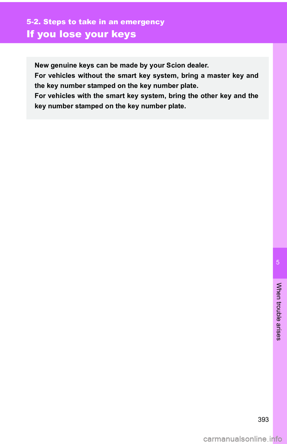 TOYOTA tC 2011  Owners Manual (in English) 5
When trouble arises
393
5-2. Steps to take in an emergency
If you lose your keys
New genuine keys can be made by your Scion dealer. 
For vehicles without the smart key system, bring a master key and