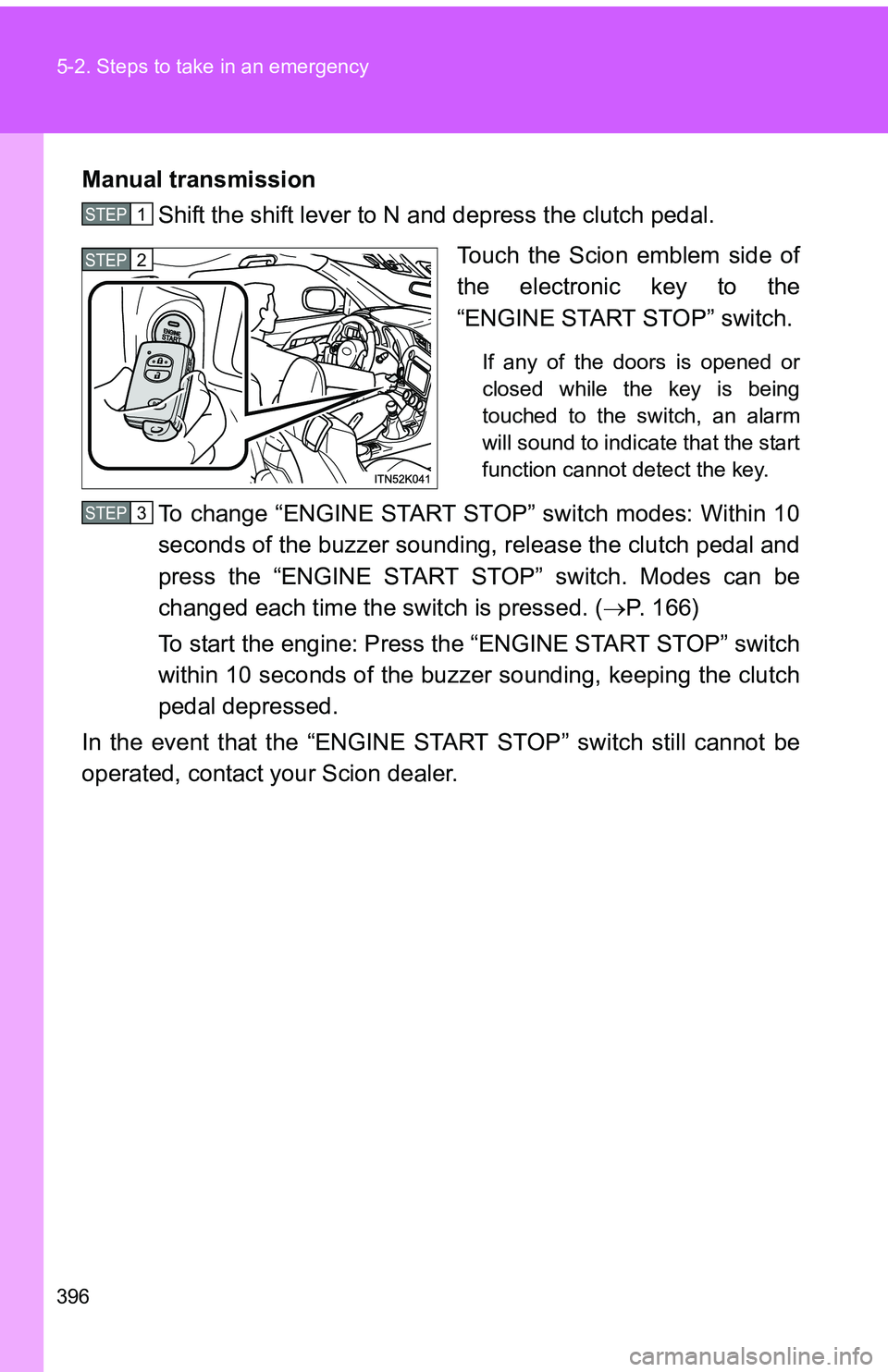 TOYOTA tC 2011  Owners Manual (in English) 396 5-2. Steps to take in an emergency
Manual transmissionShift the shift lever to N and depress the clutch pedal.
Touch the Scion emblem side of
the electronic key to the
“ENGINE START STOP” swit
