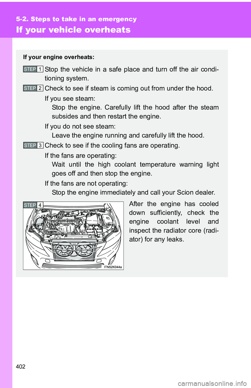TOYOTA tC 2011  Owners Manual (in English) 402
5-2. Steps to take in an emergency
If your vehicle overheats
If your engine overheats:
Stop the vehicle in a safe place and turn off the air condi-
tioning system.
Check to see if steam is coming 