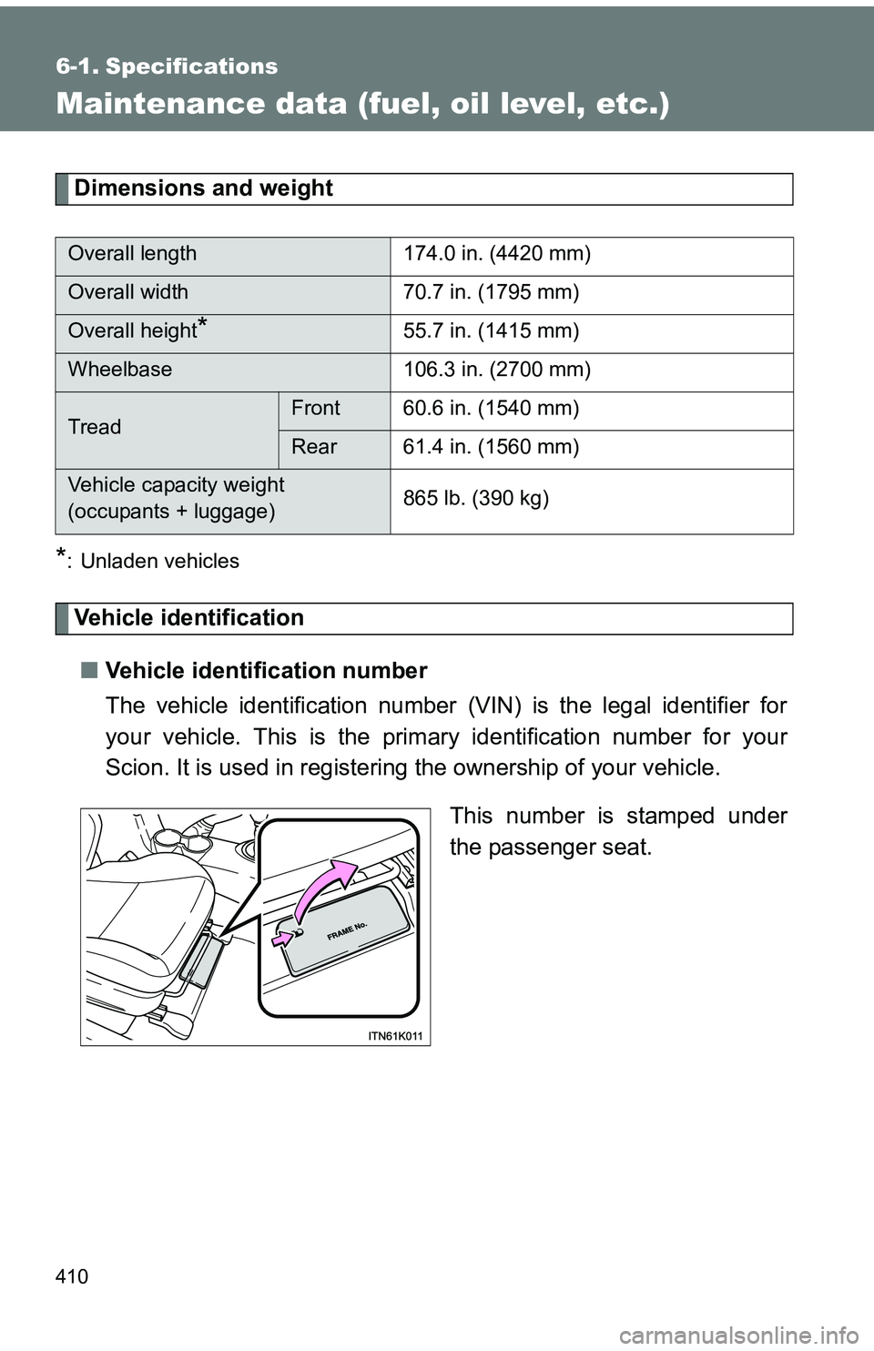 TOYOTA tC 2011  Owners Manual (in English) 410
6-1. Specifications
Maintenance data (fuel, oil level, etc.)
Dimensions and weight
*: Unladen vehicles
Vehicle identification■ Vehicle identification number
The vehicle identification number  (V TOYOTA tC 2011  Owners Manual (in English) 410
6-1. Specifications
Maintenance data (fuel, oil level, etc.)
Dimensions and weight
*: Unladen vehicles
Vehicle identification■ Vehicle identification number
The vehicle identification number  (V