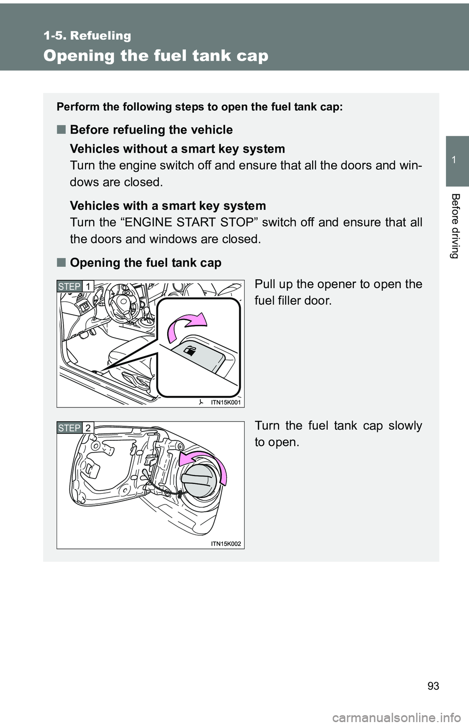 TOYOTA tC 2011  Owners Manual (in English) 93
1
Before driving
1-5. Refueling
Opening the fuel tank cap
Perform the following steps to open the fuel tank cap:
■Before refueling the vehicle
Vehicles without a smart key system
Turn the engine 