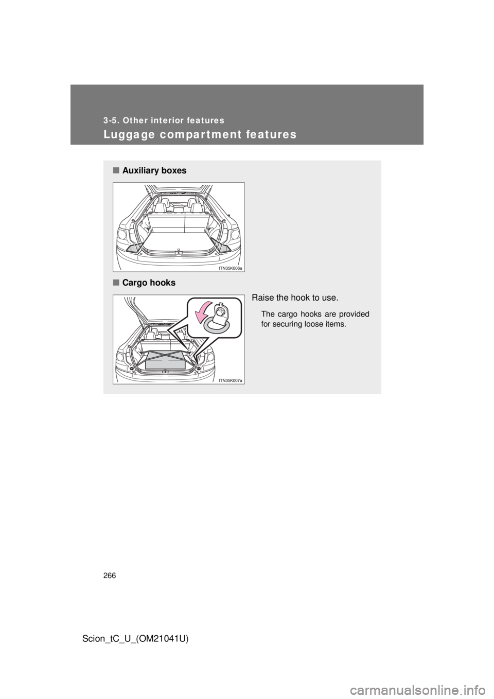 TOYOTA tC 2012  Owners Manual (in English) 266
3-5. Other interior features
Scion_tC_U_(OM21041U)
Luggage compartment features
■Auxiliary boxes
■ Cargo hooks
Raise the hook to use.
The cargo hooks are provided 
for securing loose items. 