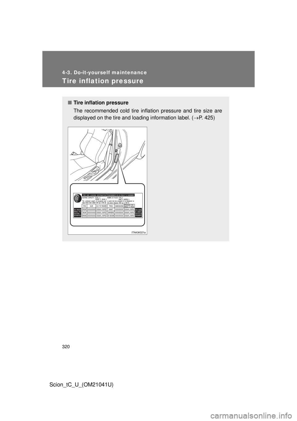 TOYOTA tC 2012 Owners Manual (in English) 320
4-3. Do-it-yourself maintenance
Scion_tC_U_(OM21041U)
Tire inflation pressure
■Tire inflation pressure
The recommended cold tire inflation pressure and tire size are
displayed on the tire and l TOYOTA tC 2012 Owners Manual (in English) 320
4-3. Do-it-yourself maintenance
Scion_tC_U_(OM21041U)
Tire inflation pressure
■Tire inflation pressure
The recommended cold tire inflation pressure and tire size are
displayed on the tire and l
