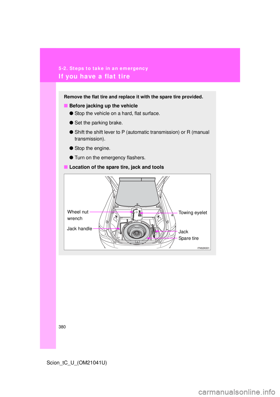 TOYOTA tC 2012 Owners Manual (in English) 380
5-2. Steps to take in an emergency
Scion_tC_U_(OM21041U)
If you have a flat tire
Remove the flat tire and replace it with the spare tire provided.
■Before jacking up the vehicle
●Stop the vehi TOYOTA tC 2012 Owners Manual (in English) 380
5-2. Steps to take in an emergency
Scion_tC_U_(OM21041U)
If you have a flat tire
Remove the flat tire and replace it with the spare tire provided.
■Before jacking up the vehicle
●Stop the vehi