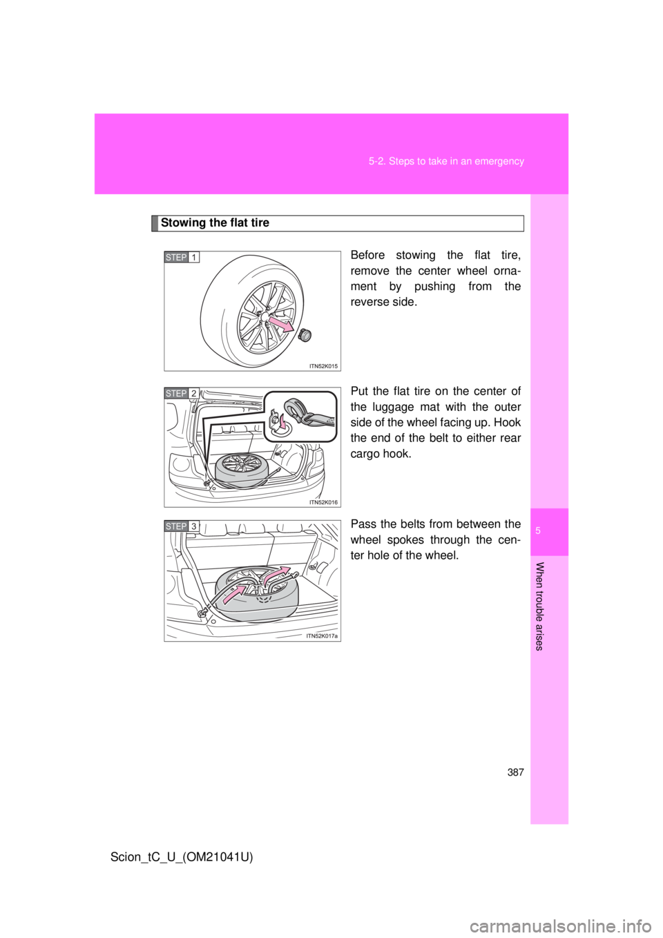 TOYOTA tC 2012  Owners Manual (in English) 5
When trouble arises
387
5-2. Steps to take in an emergency
Scion_tC_U_(OM21041U)
Stowing the flat tire
Before stowing the flat tire, 
remove the center wheel orna-
ment by pushing from the 
reverse 