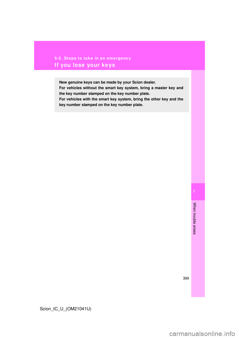 TOYOTA tC 2012  Owners Manual (in English) 5
When trouble arises
399
5-2. Steps to take in an emergency
Scion_tC_U_(OM21041U)
If you lose your keys
New genuine keys can be made by your Scion dealer. 
For vehicles without the smart  key syst