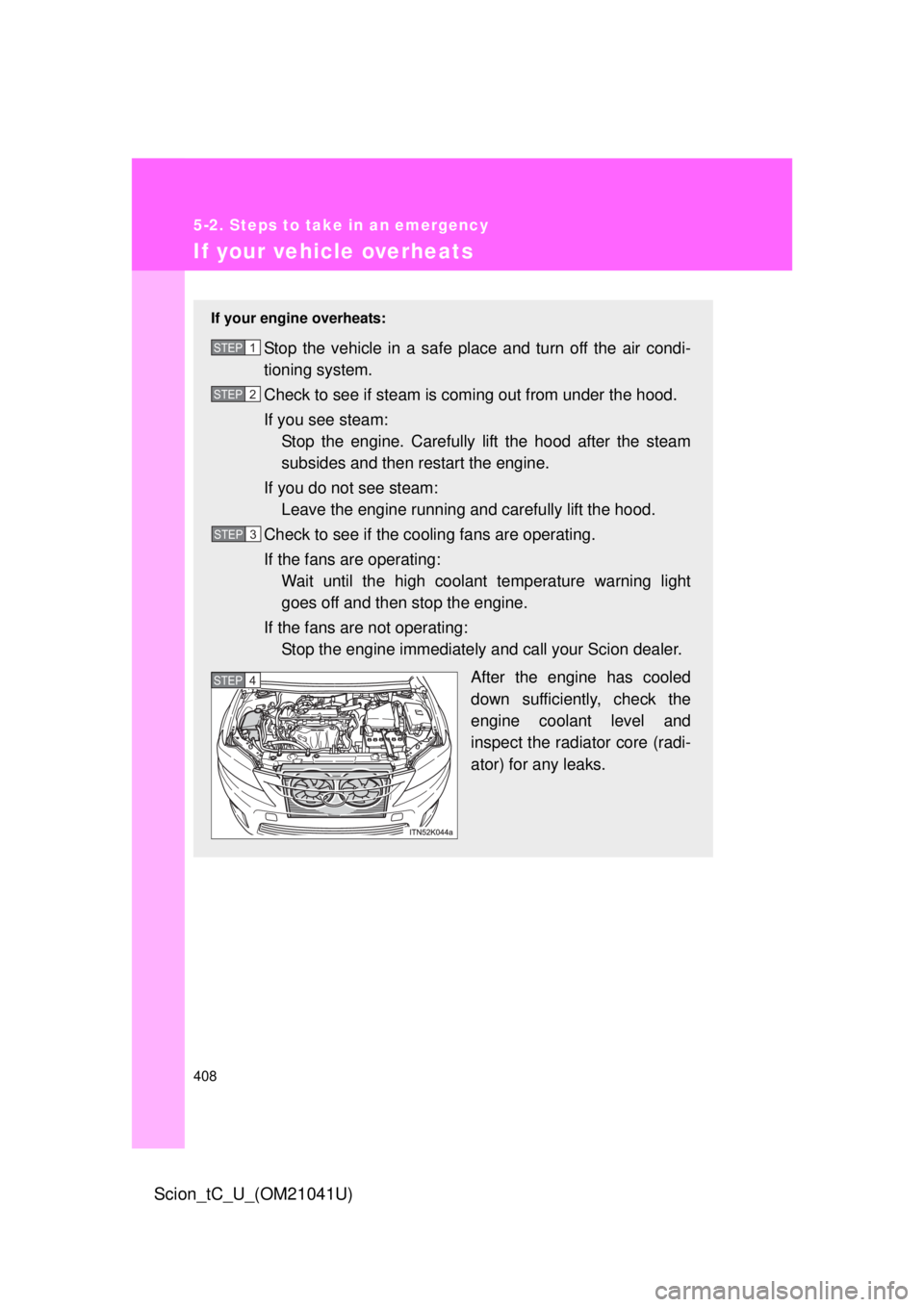 TOYOTA tC 2012 Owners Manual (in English) 408
5-2. Steps to take in an emergency
Scion_tC_U_(OM21041U)
If your vehicle overheats
If your engine overheats:
Stop the vehicle in a safe place and turn off the air condi-
tioning system.
Check to s TOYOTA tC 2012 Owners Manual (in English) 408
5-2. Steps to take in an emergency
Scion_tC_U_(OM21041U)
If your vehicle overheats
If your engine overheats:
Stop the vehicle in a safe place and turn off the air condi-
tioning system.
Check to s