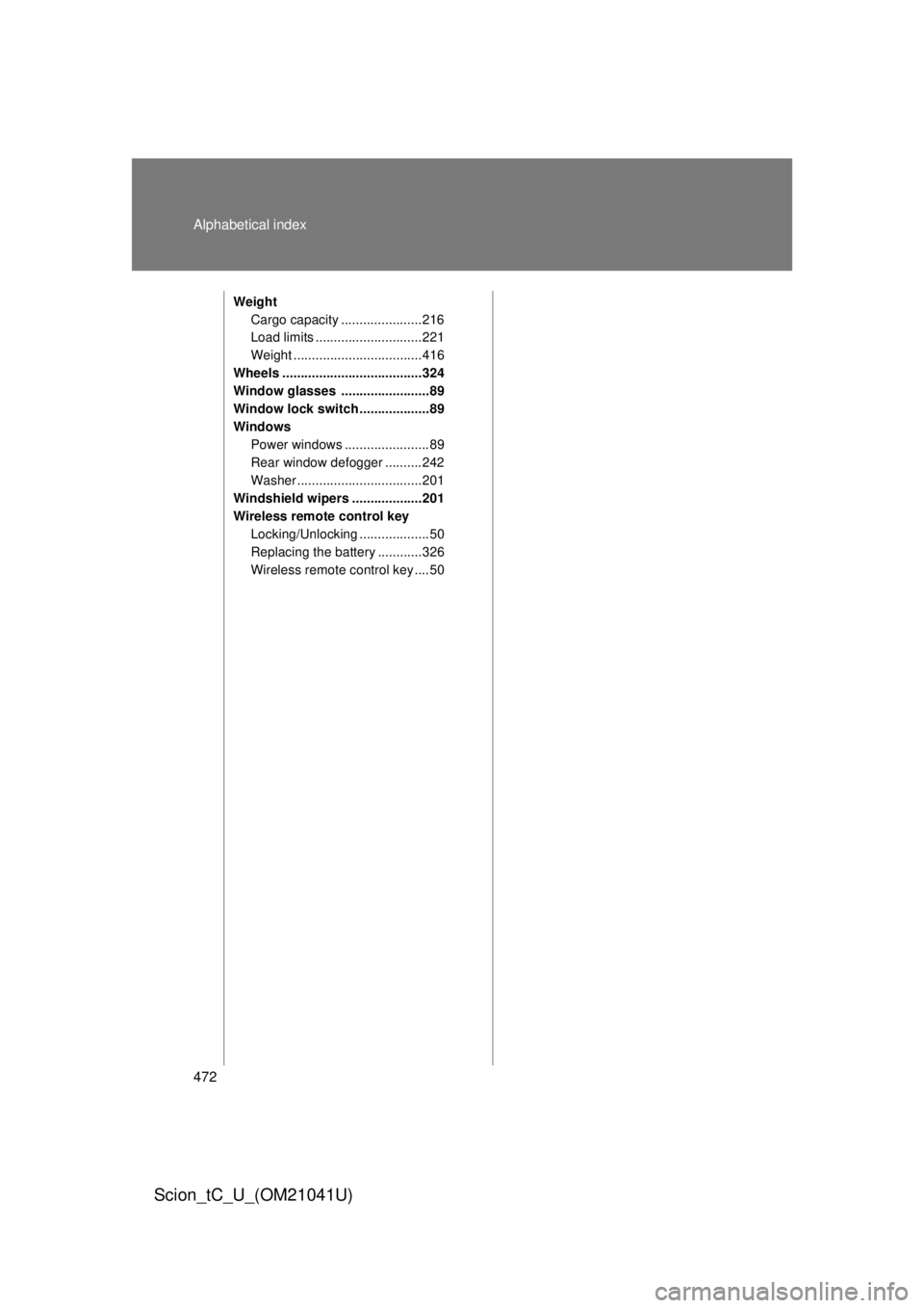 TOYOTA tC 2012  Owners Manual (in English) 472 Alphabetical index
Scion_tC_U_(OM21041U)
WeightCargo capacity ......................216
Load limits ............................. 221
Weight ...................................416
Wheels .........