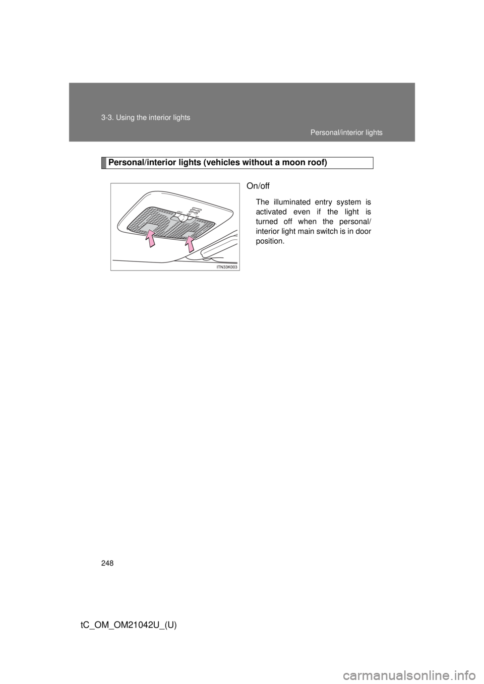 TOYOTA tC 2013  Owners Manual (in English) 248 3-3. Using the interior lights
tC_OM_OM21042U_(U)
Personal/interior lights (vehicles without a moon roof)
On/off
The illuminated entry system is 
activated even if the light is 
turned off when th